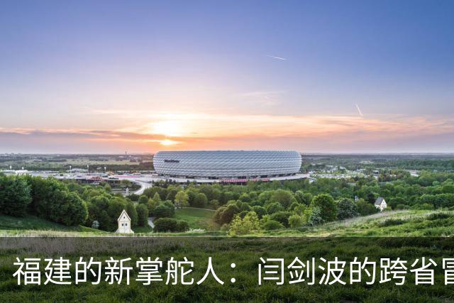福建的新掌舵人：闫剑波的跨省冒险之旅